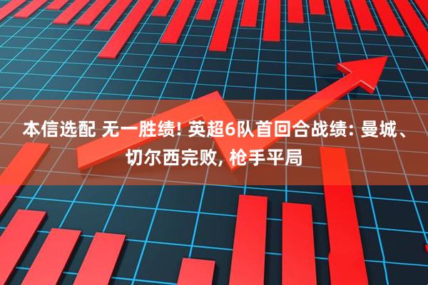 本信选配 无一胜绩! 英超6队首回合战绩: 曼城、切尔西完败, 枪手平局
