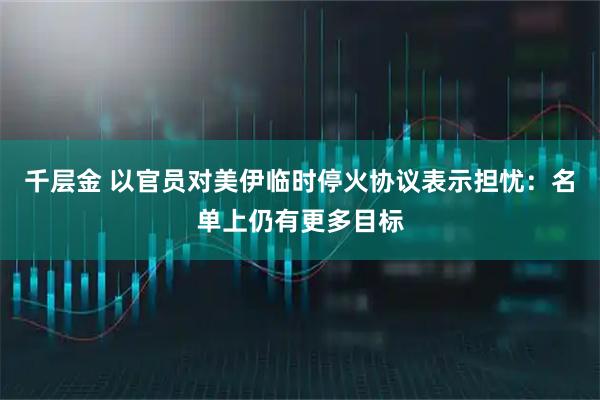千层金 以官员对美伊临时停火协议表示担忧：名单上仍有更多目标