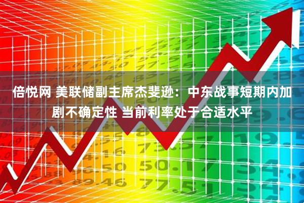 倍悦网 美联储副主席杰斐逊：中东战事短期内加剧不确定性 当前利率处于合适水平